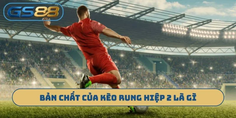 Bản chất của kèo rung hiệp 2 là gì