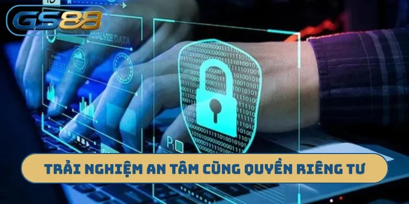 Trải nghiệm an tâm cùng quyền riêng tư
